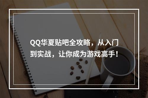 QQ华夏贴吧全攻略，从入门到实战，让你成为游戏高手！