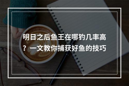 明日之后鱼王在哪钓几率高？一文教你捕获好鱼的技巧