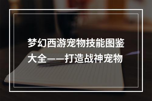 梦幻西游宠物技能图鉴大全——打造战神宠物