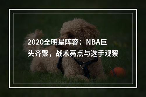 2020全明星阵容：NBA巨头齐聚，战术亮点与选手观察