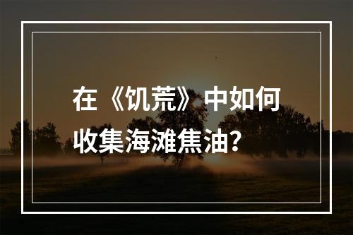 在《饥荒》中如何收集海滩焦油？