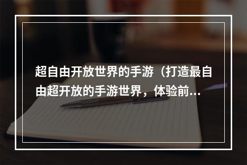 超自由开放世界的手游（打造最自由超开放的手游世界，体验前所未有的刺激冒险！）