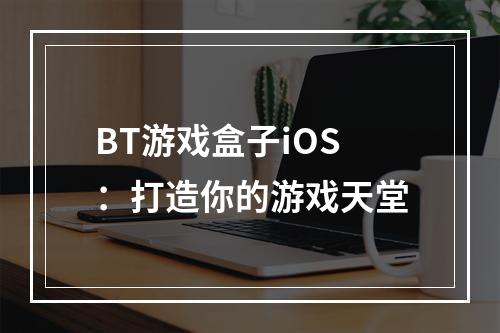 BT游戏盒子iOS：打造你的游戏天堂