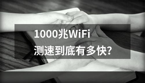 1000兆WiFi测速到底有多快？