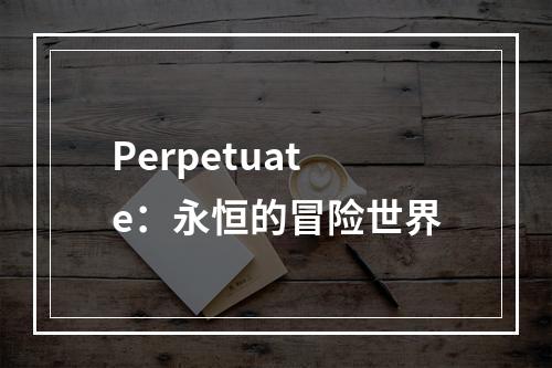 Perpetuate：永恒的冒险世界