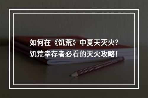 如何在《饥荒》中夏天灭火？饥荒幸存者必看的灭火攻略！