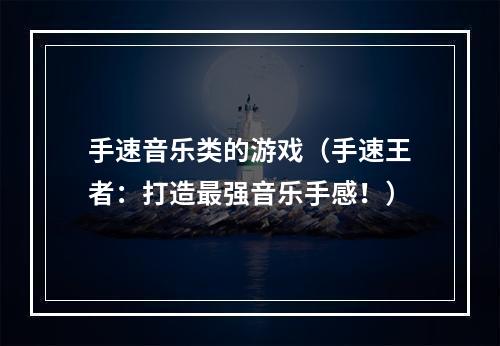 手速音乐类的游戏（手速王者：打造最强音乐手感！）