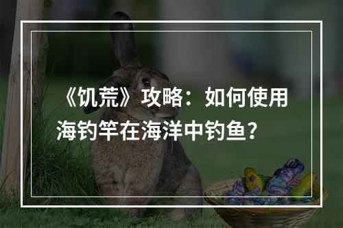 《饥荒》攻略：如何使用海钓竿在海洋中钓鱼？