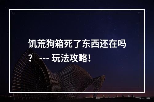 饥荒狗箱死了东西还在吗？ --- 玩法攻略！