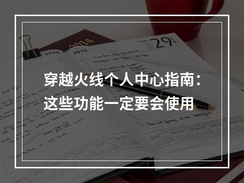 穿越火线个人中心指南：这些功能一定要会使用