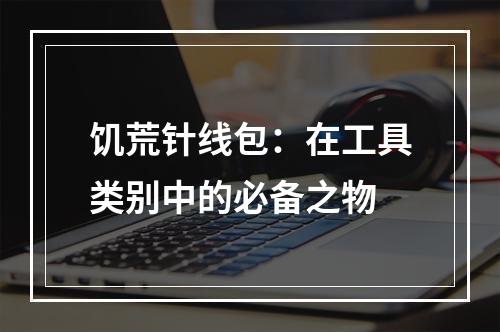 饥荒针线包：在工具类别中的必备之物