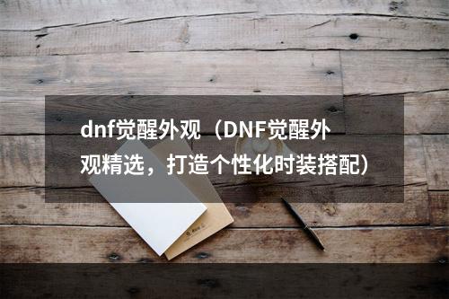 dnf觉醒外观（DNF觉醒外观精选，打造个性化时装搭配）