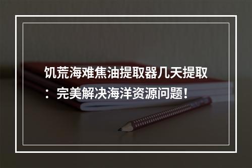 饥荒海难焦油提取器几天提取：完美解决海洋资源问题！