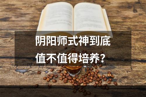 阴阳师式神到底值不值得培养？