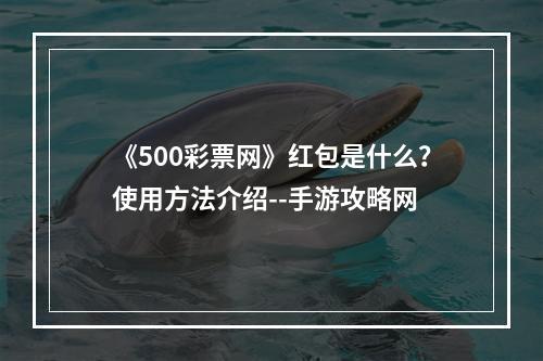 《500彩票网》红包是什么？使用方法介绍--手游攻略网