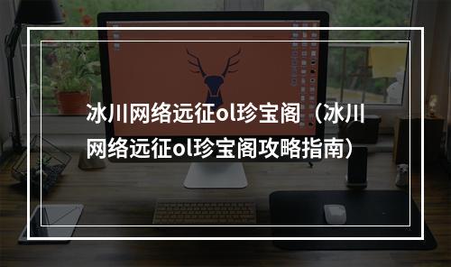 冰川网络远征ol珍宝阁（冰川网络远征ol珍宝阁攻略指南）