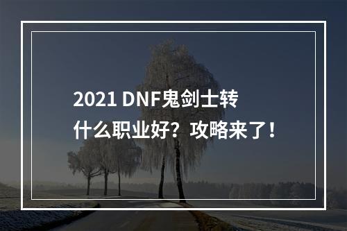 2021 DNF鬼剑士转什么职业好？攻略来了！