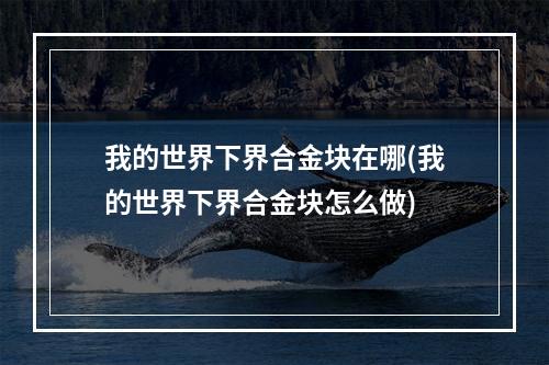 我的世界下界合金块在哪(我的世界下界合金块怎么做)