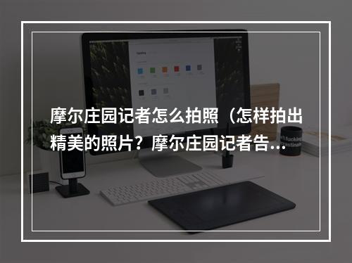 摩尔庄园记者怎么拍照（怎样拍出精美的照片？摩尔庄园记者告诉你！）