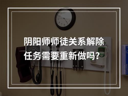 阴阳师师徒关系解除任务需要重新做吗？