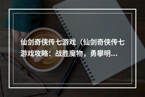 仙剑奇侠传七游戏（仙剑奇侠传七游戏攻略：战胜魔物，勇攀明道，揭开谜题）