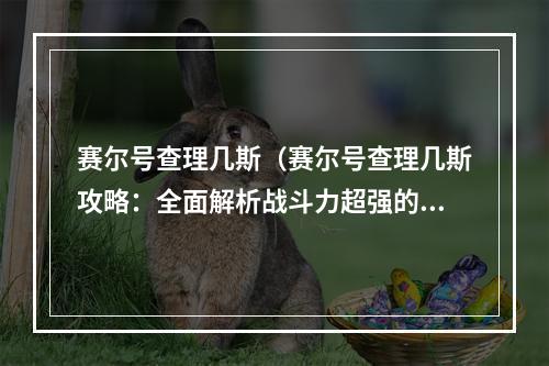 赛尔号查理几斯（赛尔号查理几斯攻略：全面解析战斗力超强的机械大师）