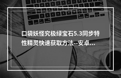 口袋妖怪究极绿宝石5.3同步特性精灵快速获取方法--安卓攻略网