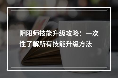 阴阳师技能升级攻略：一次性了解所有技能升级方法