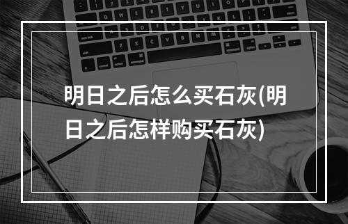 明日之后怎么买石灰(明日之后怎样购买石灰)