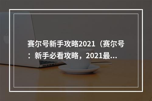 赛尔号新手攻略2021（赛尔号：新手必看攻略，2021最新版来袭！）