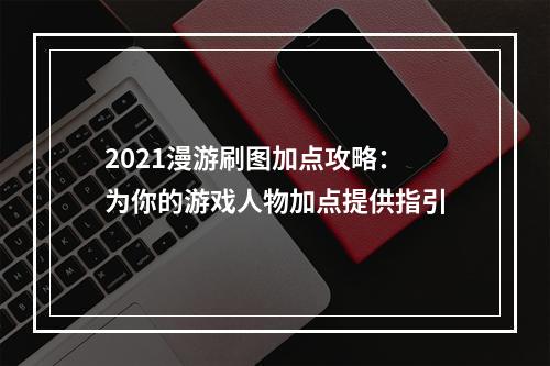 2021漫游刷图加点攻略：为你的游戏人物加点提供指引