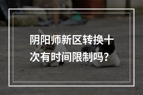 阴阳师新区转换十次有时间限制吗？