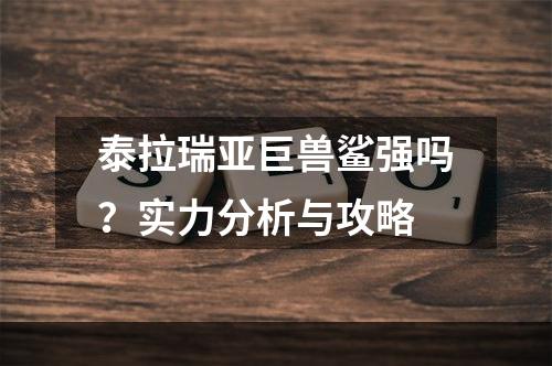 泰拉瑞亚巨兽鲨强吗？实力分析与攻略