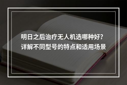 明日之后治疗无人机选哪种好？详解不同型号的特点和适用场景