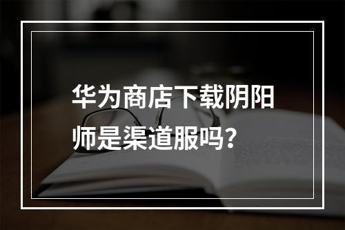 华为商店下载阴阳师是渠道服吗？