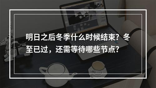 明日之后冬季什么时候结束？冬至已过，还需等待哪些节点？