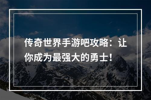 传奇世界手游吧攻略：让你成为最强大的勇士！