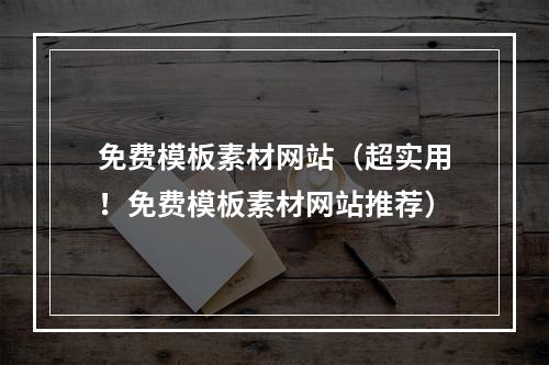 免费模板素材网站（超实用！免费模板素材网站推荐）