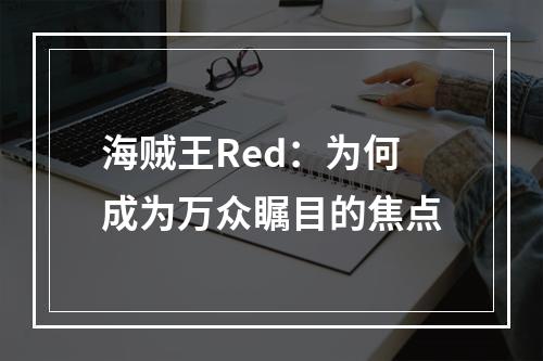 海贼王Red：为何成为万众瞩目的焦点