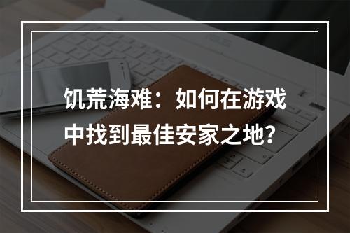 饥荒海难：如何在游戏中找到最佳安家之地？