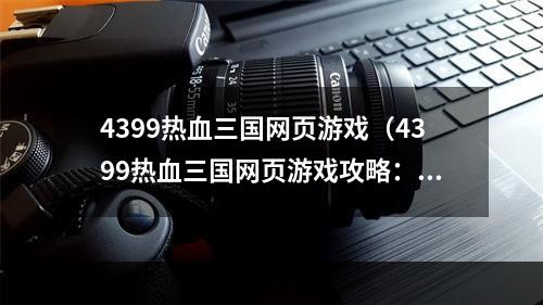 4399热血三国网页游戏（4399热血三国网页游戏攻略：让你体验真正的三国混战！）