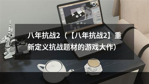 八年抗战2（【八年抗战2】重新定义抗战题材的游戏大作）