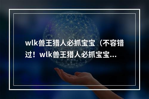 wlk兽王猎人必抓宝宝（不容错过！wlk兽王猎人必抓宝宝攻略）