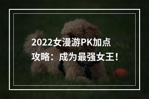 2022女漫游PK加点攻略：成为最强女王！