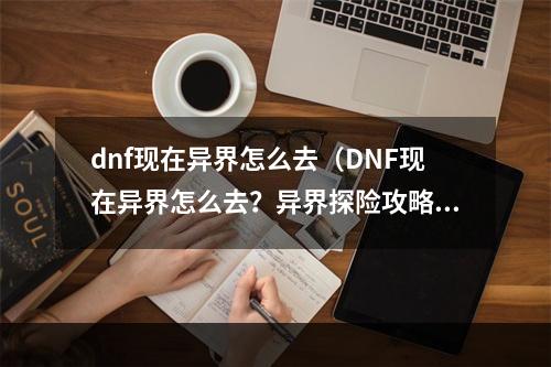 dnf现在异界怎么去（DNF现在异界怎么去？异界探险攻略大揭秘！）