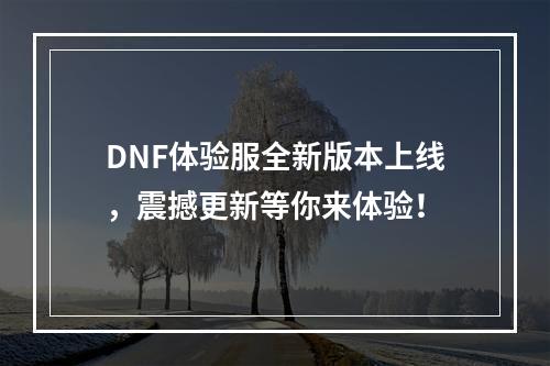 DNF体验服全新版本上线，震撼更新等你来体验！