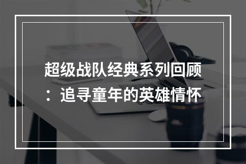 超级战队经典系列回顾：追寻童年的英雄情怀