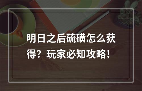 明日之后硫磺怎么获得？玩家必知攻略！