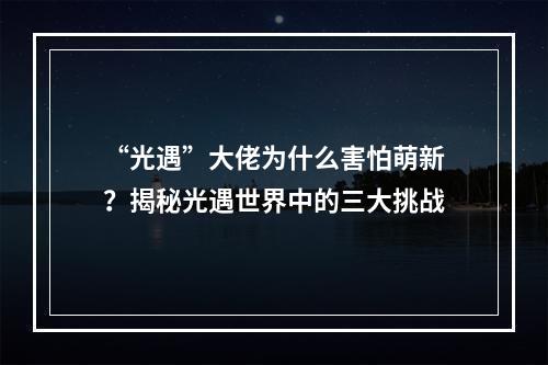 “光遇”大佬为什么害怕萌新？揭秘光遇世界中的三大挑战