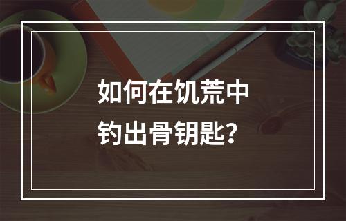 如何在饥荒中钓出骨钥匙？